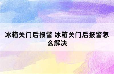 冰箱关门后报警 冰箱关门后报警怎么解决